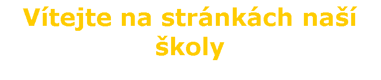 Textov� pole: V�tejte na str�nk�ch na���koly